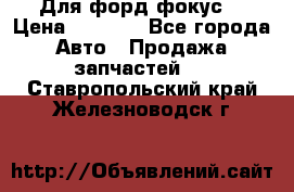 Для форд фокус  › Цена ­ 5 000 - Все города Авто » Продажа запчастей   . Ставропольский край,Железноводск г.